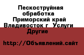 Пескоструйная обработка - Приморский край, Владивосток г. Услуги » Другие   